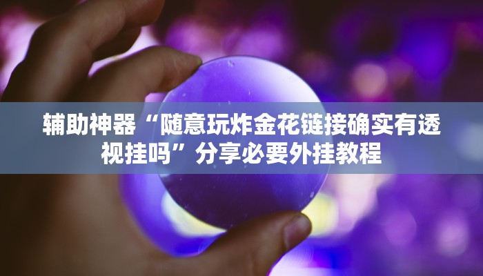 辅助神器“随意玩炸金花链接确实有透视挂吗”分享必要外挂教程