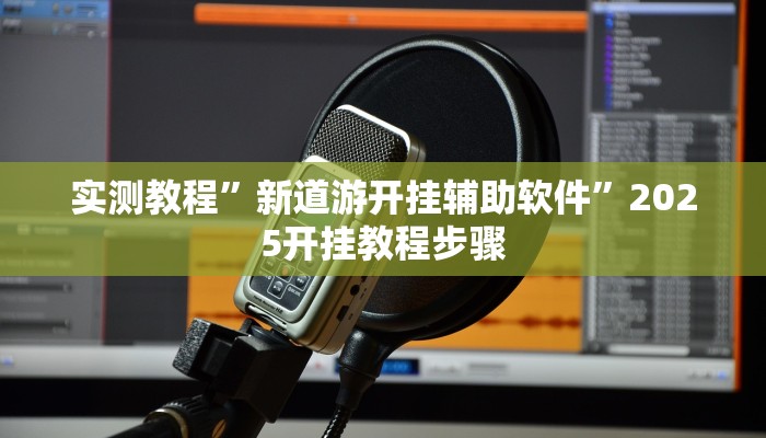 实测教程”新道游开挂辅助软件”2025开挂教程步骤