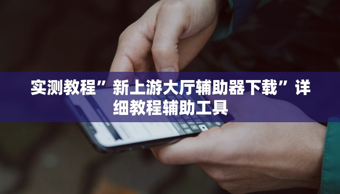 实测教程”新上游大厅辅助器下载”详细教程辅助工具