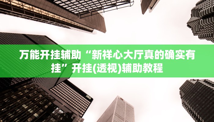 万能开挂辅助“新祥心大厅真的确实有挂”开挂(透视)辅助教程