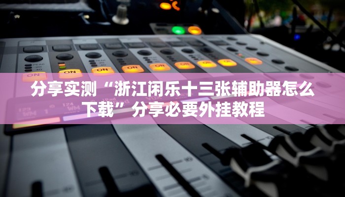 分享实测“浙江闲乐十三张辅助器怎么下载”分享必要外挂教程