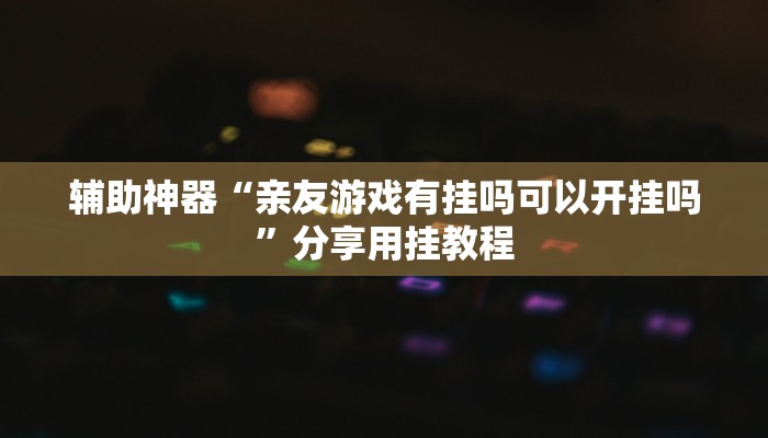辅助神器“亲友游戏有挂吗可以开挂吗”分享用挂教程