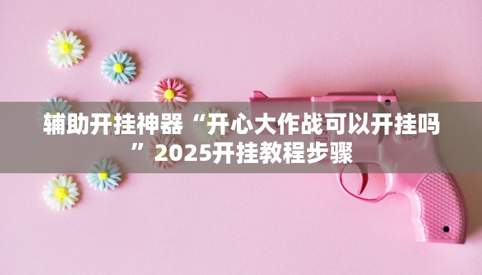 辅助开挂神器“开心大作战可以开挂吗”2025开挂教程步骤