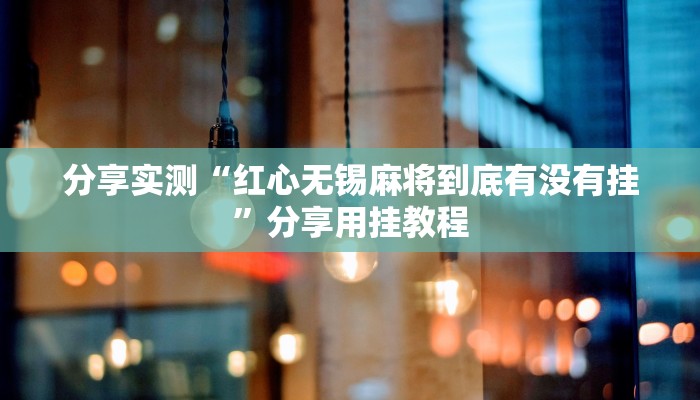 分享实测“红心无锡麻将到底有没有挂”分享用挂教程