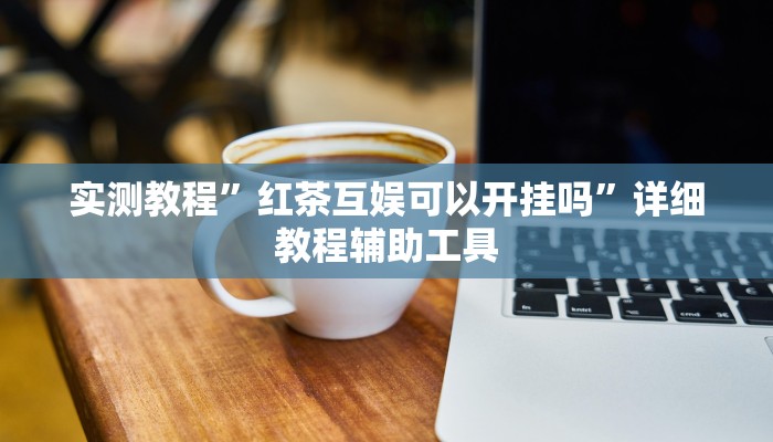 实测教程”红茶互娱可以开挂吗”详细教程辅助工具