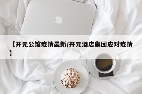 【开元公馆疫情最新/开元酒店集团应对疫情】