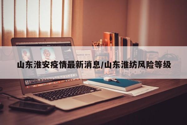 山东淮安疫情最新消息/山东淮纺风险等级