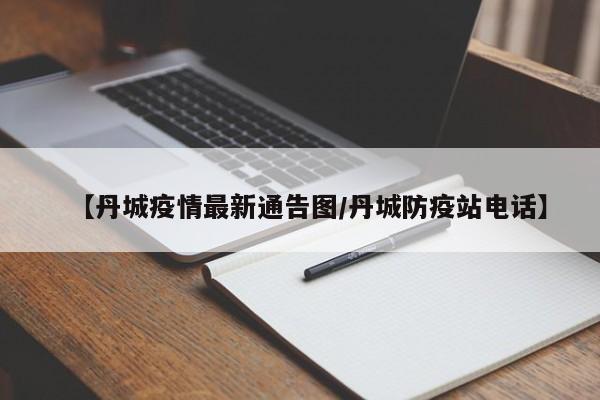 【丹城疫情最新通告图/丹城防疫站电话】