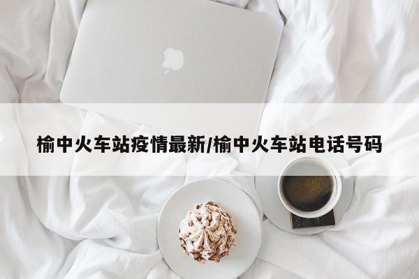 榆中火车站疫情最新/榆中火车站电话号码