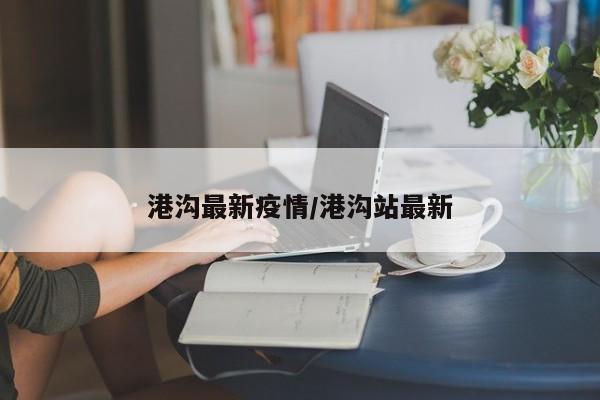 港沟最新疫情/港沟站最新