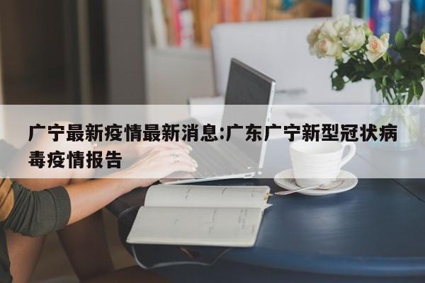 广宁最新疫情最新消息:广东广宁新型冠状病毒疫情报告