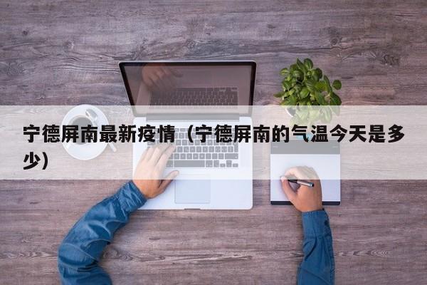宁德屏南最新疫情(宁德屏南的气温今天是多少)