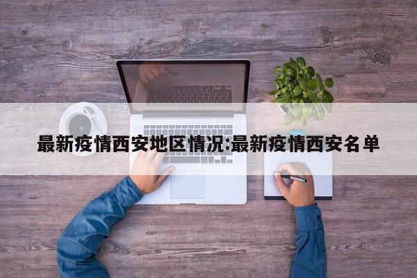 最新疫情西安地区情况:最新疫情西安名单