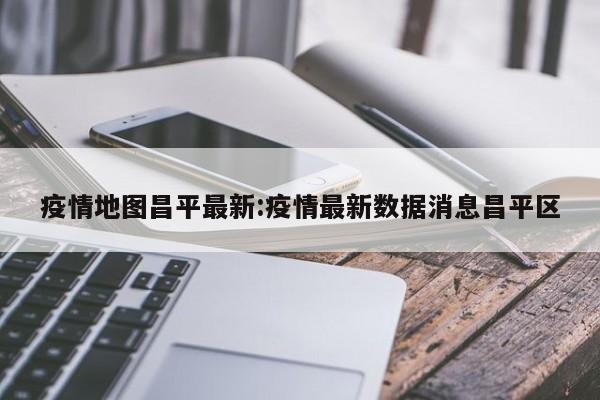 疫情地图昌平最新:疫情最新数据消息昌平区