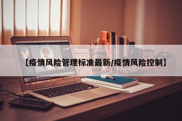 【疫情风险管理标准最新/疫情风险控制】