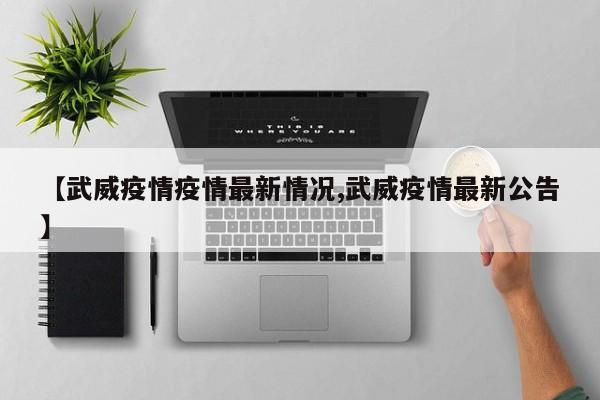 【武威疫情疫情最新情况,武威疫情最新公告】