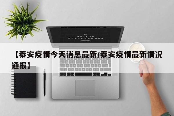 【泰安疫情今天消息最新/泰安疫情最新情况通报】