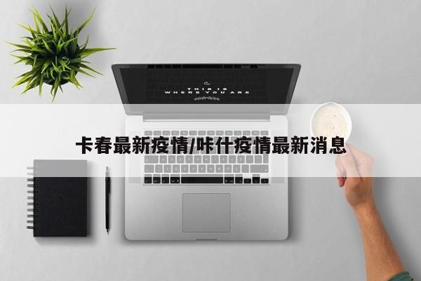 卡春最新疫情/咔什疫情最新消息