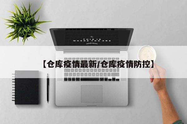 【仓库疫情最新/仓库疫情防控】