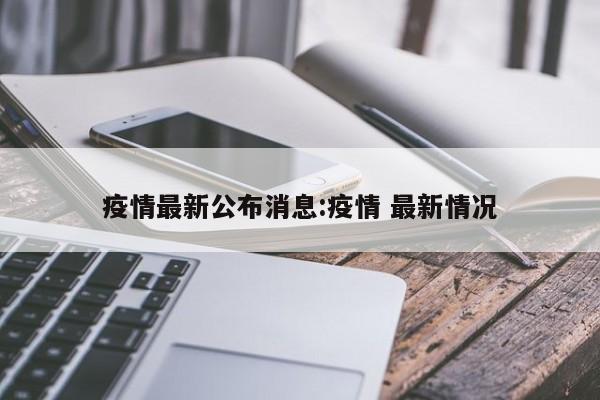 疫情最新公布消息:疫情 最新情况