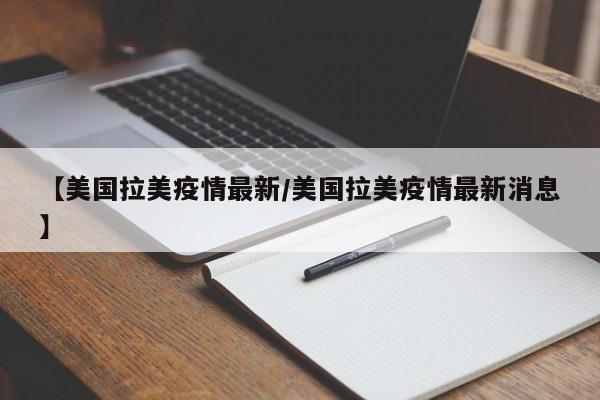 【美国拉美疫情最新/美国拉美疫情最新消息】