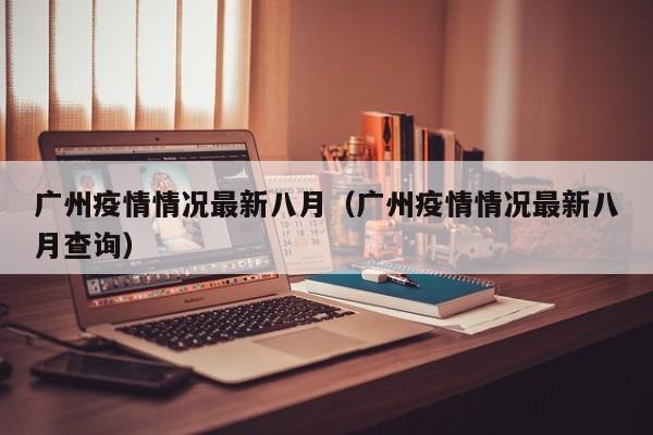 广州疫情情况最新八月(广州疫情情况最新八月查询)