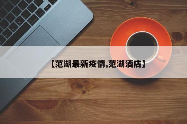 【范湖最新疫情,范湖酒店】
