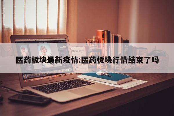 医药板块最新疫情:医药板块行情结束了吗