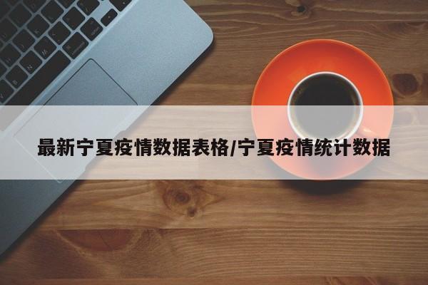 最新宁夏疫情数据表格/宁夏疫情统计数据