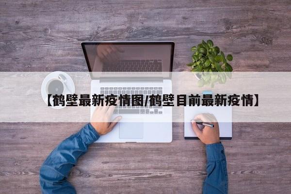 【鹤壁最新疫情图/鹤壁目前最新疫情】