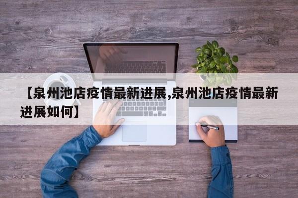 【泉州池店疫情最新进展,泉州池店疫情最新进展如何】