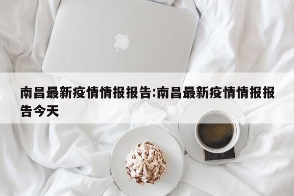 南昌最新疫情情报报告:南昌最新疫情情报报告今天