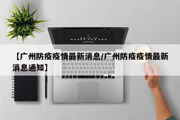 【广州防疫疫情最新消息/广州防疫疫情最新消息通知】