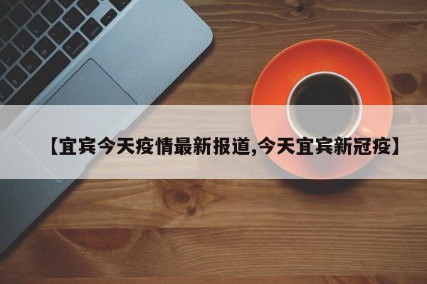 【宜宾今天疫情最新报道,今天宜宾新冠疫】